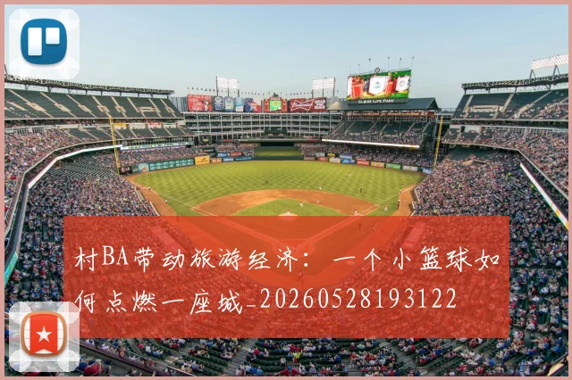 村BA带动旅游经济：一个小篮球如何点燃一座城_20260528193122