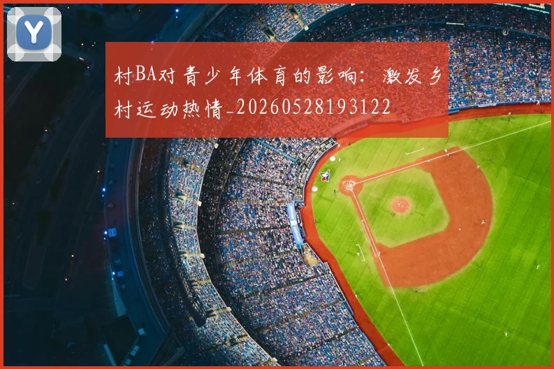 村BA对青少年体育的影响：激发乡村运动热情_20260528193122