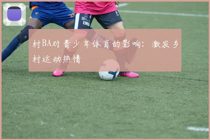 村BA对青少年体育的影响：激发乡村运动热情