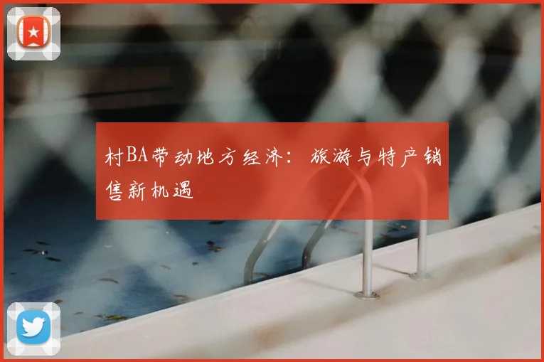 村BA带动地方经济：旅游与特产销售新机遇