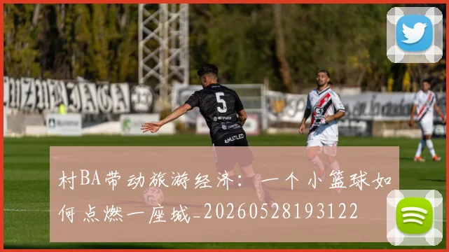村BA带动旅游经济:一个小篮球如何点燃一座城_20260528193122